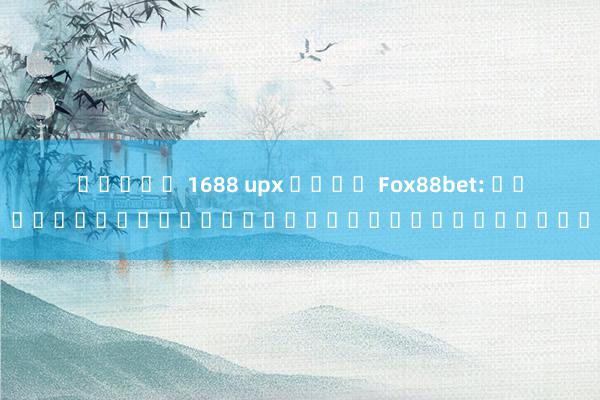 สล็อต 1688 upx เล่น Fox88bet: สุดยอดประสบการณ์การพนันออนไลน์