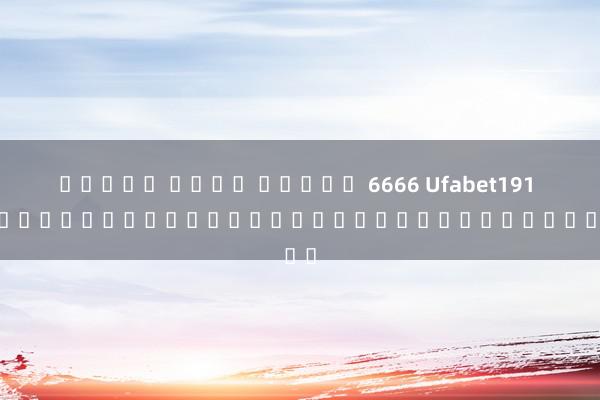 ทดลอง เล่น สล็อต 6666 Ufabet191 - ประสบการณ์ใหม่ในโลกของเกมออนไลน์